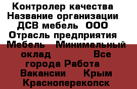 Контролер качества › Название организации ­ ДСВ мебель, ООО › Отрасль предприятия ­ Мебель › Минимальный оклад ­ 16 500 - Все города Работа » Вакансии   . Крым,Красноперекопск